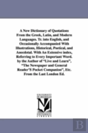 New Dictionary of Quotations from the Greek, Latin, and Modern Languages. Tr. Into English, and Occasionally Accompanied with Illustrations, Historical, Poetical, and Anecdotal. with an Extensive Inde