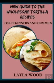 New Guide To The Wholesome Tortilla Recipes For Beginners And Dummies