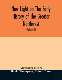 Bertrand.pt - New Light On The Early History Of The Greater Northwest. The Manuscript Journals Of Alexander Henry Fur Trader Of The Northwest Company And Of David Thompson Official Geographer And Explorer Of The Sa