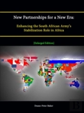 New Partnerships For A New Era: Enhancing The South African Army'S Stabilization Role In Africa (Enlarged Edition)