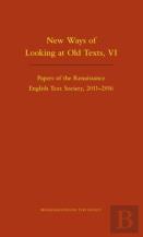 New Ways Of Looking At Old Texts, Vi Â€“ Papers Of The Renaissance English Text Society 2011â€“2016