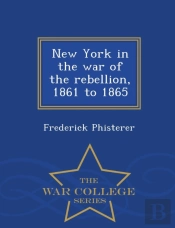 New York In The War Of The Rebellion, 1861 To 1865 - War College Series