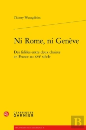 Ni Rome, Ni Geneve - Des Fideles Entre Deux Chaires En France Au Xvie Siecle