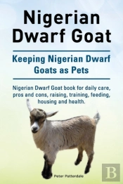 Nigerian Dwarf Goat. Keeping Nigerian Dwarf Goats As Pets. Nigerian Dwarf Goat Book For Daily Care, Pros And Cons, Raising, Training, Feeding, Housing And Health.