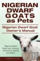 Nigerian Dwarf Goats As Pets. Nigerian Dwarf Goat Owners Manual. Nigerian Dwarf Goats Care, Housing, Interacting, Feeding And Health.