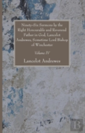 Ninety-Six Sermons By The Right Honourable And Reverend Father In God, Lancelot Andrewes, Sometime Lord Bishop Of Winchester, Vol. Iv