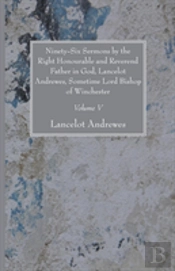 Ninety-Six Sermons By The Right Honourable And Reverend Father In God, Lancelot Andrewes, Sometime Lord Bishop Of Winchester, Vol. V
