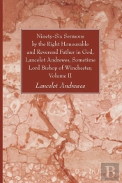 Ninety-Six Sermons By The Right Honourable And Reverend Father In God, Lancelot Andrewes, Sometime Lord Bishop Of Winchester, Volume Ii