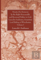 Ninety-Six Sermons By The Right Honourable And Reverend Father In God, Lancelot Andrewes, Sometime Lord Bishop Of Winchester, Volume One