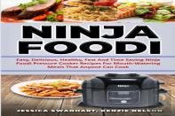 Ninja Foodi Easy, Delicious, Healthy, Fast And Time Saving Ninja Foodi Pressure Cooker Recipes For Mouth - Watering Meals That Anyone Can Cook