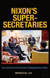Nixon'S Super-Secretaries: The Last Grand Presidential Reorganization Effort