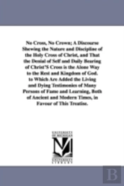 No Cross, No Crown; A Discourse Shewing the Nature and Discipline of the Holy Cross of Christ, and That the Denial of Self and Daily Bearing of Christ