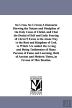 Bertrand.pt - No Cross, No Crown; A Discourse Shewing the Nature and Discipline of the Holy Cross of Christ, and That the Denial of Self and Daily Bearing of Christ
