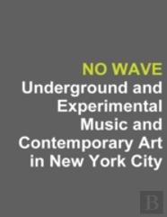 No Wave: Underground And Experimental Music And Contemporary Art In New York City