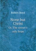 None But Christ Or, The Sinner'S Only Hope