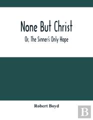 None But Christ; Or, The Sinner'S Only Hope