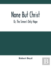 None But Christ; Or, The Sinner'S Only Hope