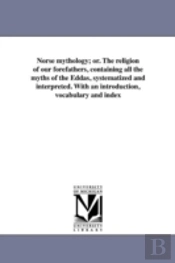 Norse Mythology; Or. The Religion Of Our Forefathers, Containing All The Myths Of The Eddas, Systematized And Interpreted. With An Introduction, Vocabulary And Index