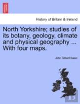 North Yorkshire; Studies Of Its Botany, Geology, Climate And Physical Geography ... With Four Maps.