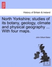 North Yorkshire; Studies Of Its Botany, Geology, Climate And Physical Geography ... With Four Maps.