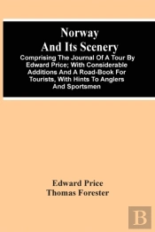 Norway And Its Scenery; Comprising The Journal Of A Tour By Edward Price; With Considerable Additions And A Road-Book For Tourists, With Hints To Anglers And Sportsmen