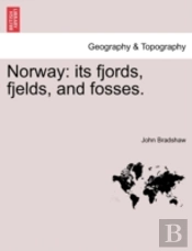 Norway: Its Fjords, Fjelds, And Fosses.