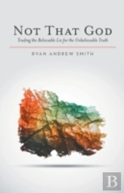 Not That God: Trading The Believable Lie For The Unbelievable Truth