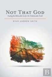 Not That God: Trading The Believable Lie For The Unbelievable Truth