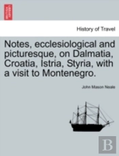 Notes, Ecclesiological And Picturesque, On Dalmatia, Croatia, Istria, Styria, With A Visit To Montenegro.
