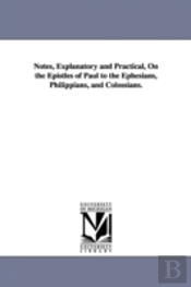 Notes, Explanatory And Practical, On The Epistles Of Paul To The Ephesians, Philippians, And Colossians.