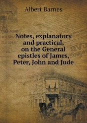 Notes, Explanatory And Practical, On The General Epistles Of James, Peter, John And Jude