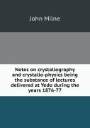 Notes On Crystallography And Crystallo-Physics Being The Substance Of Lectures Delivered At Yedo During The Years 1876-77