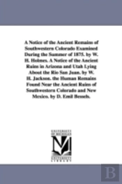 Notice of the Ancient Remains of Southwestern Colorado Examined During the Summer of 1875. by W. H. Holmes. a Notice of the Ancient Ruins in Arizona and Utah Lying about the Rio San Juan. by W. H. Jac