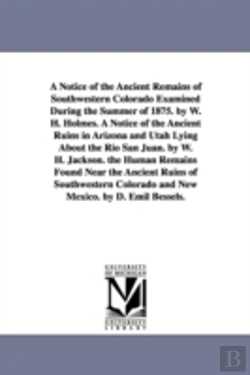 Bertrand.pt - Notice of the Ancient Remains of Southwestern Colorado Examined During the Summer of 1875. by W. H. Holmes. a Notice of the Ancient Ruins in Arizona and Utah Lying about the Rio San Juan. by W. H. Jac