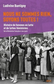 Nous Ne Sommes Rien, Soyons Toutes ! Histoire De Femmes En Lutte Et De Luttes Féministes, De La Révolution Française À Nos Jours