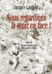 Nous Regardions La Mort En Face ! 1959-1960 Un Sous-Lieutenant Appelé Dans La Guerre D'Algérie