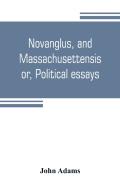 Novanglus, And Massachusettensis, Or, Political Essays