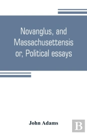 Novanglus, And Massachusettensis, Or, Political Essays
