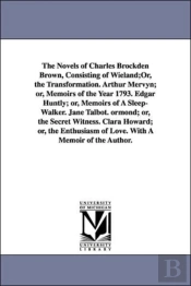 Novels of Charles Brockden Brown, Consisting of Wieland;or, the Transformation. Arthur Mervyn; Or, Memoirs of the Year 1793. Edgar Huntly; Or, Memoirs of a Sleep-Walker. Jane Talbot. Ormond; Or, the S