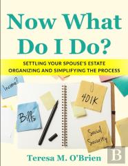 Now What Do I Do? Settling Your Spouse'S Estate - Organizing And Simplifying The Process