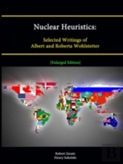 Nuclear Heuristics: Selected Writings Of Albert And Roberta Wohlstetter (Enlarged Edition)