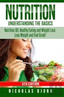 Nutrition: Understanding The Basics: Nutrition 101, Healthy Eating And Weight Loss - Lose Weight And Feel Great!
