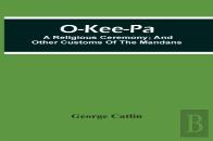 O-Kee-Pa; A Religious Ceremony; And Other Customs Of The Mandans