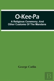 O-Kee-Pa; A Religious Ceremony; And Other Customs Of The Mandans