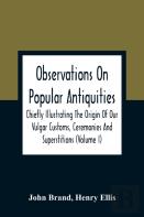 Observations On Popular Antiquities, Chiefly Illustrating The Origin Of Our Vulgar Customs, Ceremonies And Superstitions (Volume I)