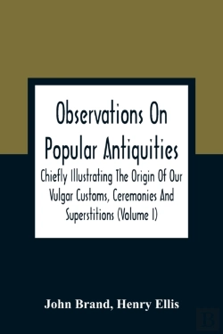 Bertrand.pt - Observations On Popular Antiquities, Chiefly Illustrating The Origin Of Our Vulgar Customs, Ceremonies And Superstitions (Volume I)
