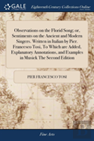 Observations On The Florid Song; Or, Sentiments On The Ancient And Modern Singers. Written In Italian By Pier. Francesco Tosi, To Which Are Added, Explanatory Annotations, And Examples In Musick The S