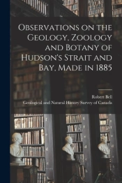 Observations On The Geology, Zoology And Botany Of Hudson'S Strait And Bay, Made In 1885