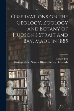 Bertrand.pt - Observations On The Geology, Zoology And Botany Of Hudson'S Strait And Bay, Made In 1885