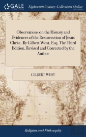 Observations On The History And Evidences Of The Resurrection Of Jesus Christ. By Gilbert West, Esq. The Third Edition, Revised And Corrected By The Author